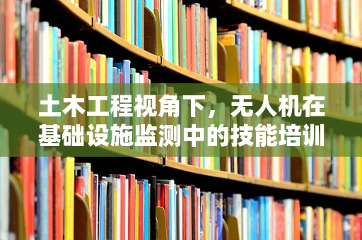 土木工程视角下，无人机在基础设施监测中的技能培训如何更精准高效？