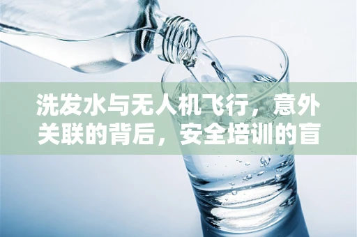 洗发水与无人机飞行，意外关联的背后，安全培训的盲点？