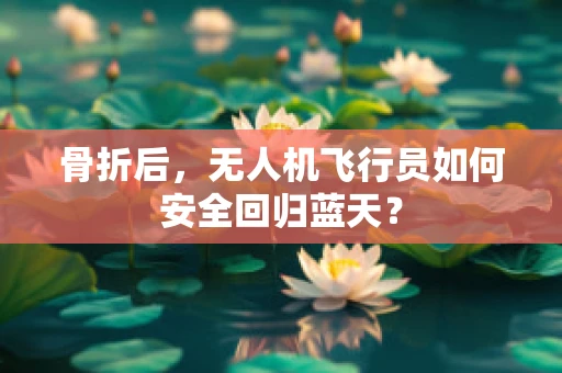 骨折后，无人机飞行员如何安全回归蓝天？