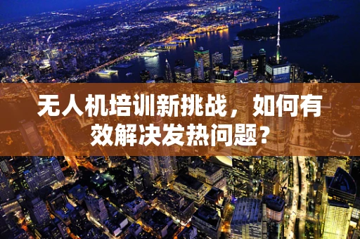 无人机培训新挑战，如何有效解决发热问题？