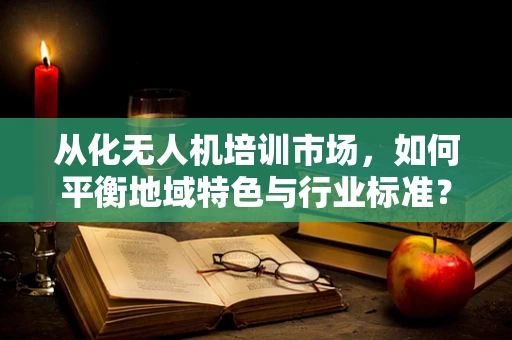 从化无人机培训市场，如何平衡地域特色与行业标准？