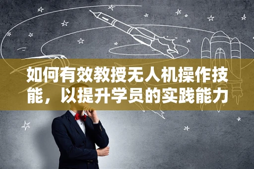如何有效教授无人机操作技能，以提升学员的实践能力？