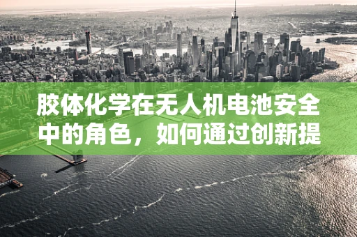 胶体化学在无人机电池安全中的角色，如何通过创新提升培训内容？