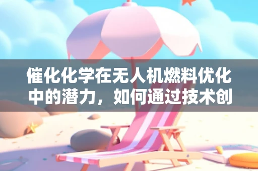 催化化学在无人机燃料优化中的潜力，如何通过技术创新提升培训实效？