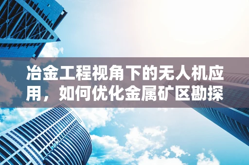 冶金工程视角下的无人机应用，如何优化金属矿区勘探与监测？