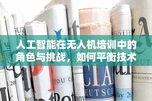 人工智能在无人机培训中的角色与挑战，如何平衡技术进步与安全教育？