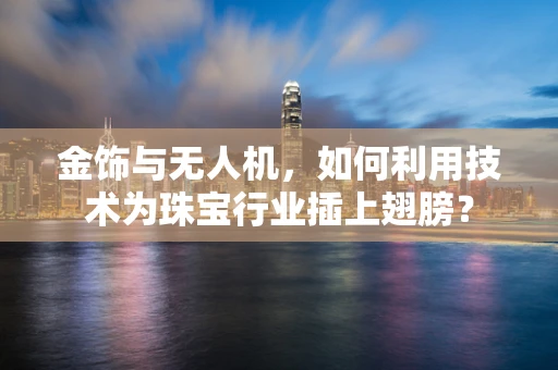 金饰与无人机，如何利用技术为珠宝行业插上翅膀？
