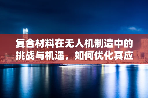 复合材料在无人机制造中的挑战与机遇，如何优化其应用？