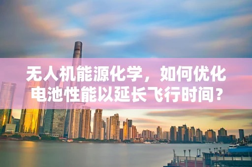 无人机能源化学，如何优化电池性能以延长飞行时间？
