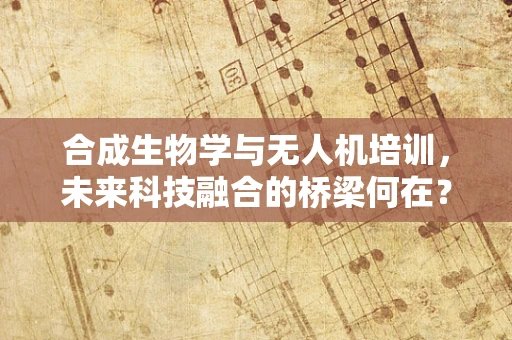 合成生物学与无人机培训，未来科技融合的桥梁何在？