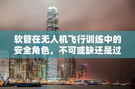 软管在无人机飞行训练中的安全角色，不可或缺还是过度担忧？