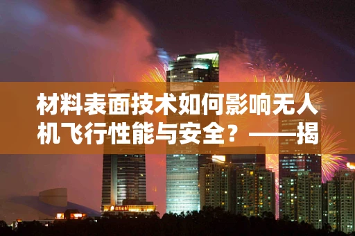 材料表面技术如何影响无人机飞行性能与安全？——揭秘无人机培训中的关键技术