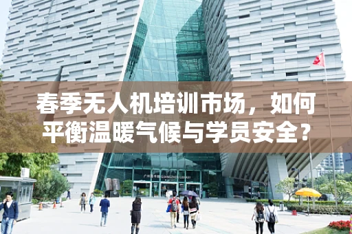 春季无人机培训市场，如何平衡温暖气候与学员安全？