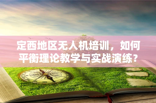 定西地区无人机培训，如何平衡理论教学与实战演练？