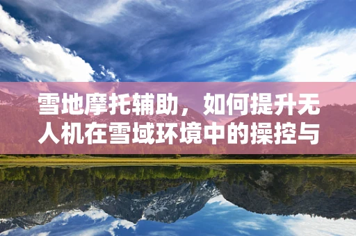 雪地摩托辅助，如何提升无人机在雪域环境中的操控与安全？