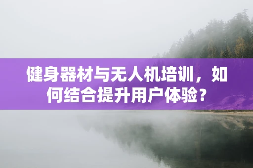健身器材与无人机培训，如何结合提升用户体验？