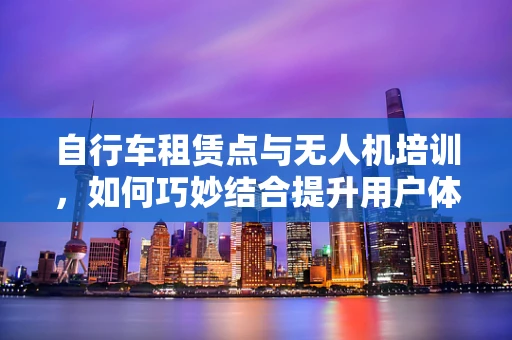 自行车租赁点与无人机培训，如何巧妙结合提升用户体验？