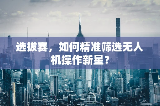 选拔赛，如何精准筛选无人机操作新星？