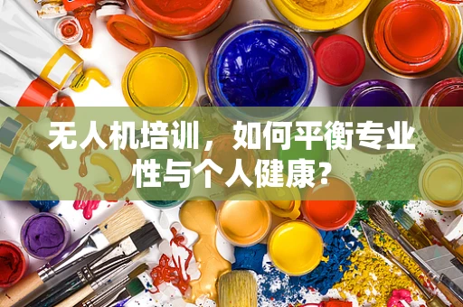无人机培训，如何平衡专业性与个人健康？