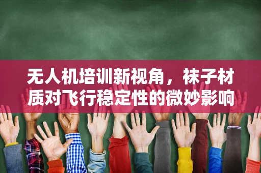 无人机培训新视角，袜子材质对飞行稳定性的微妙影响