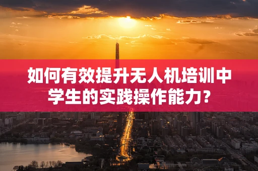 如何有效提升无人机培训中学生的实践操作能力？