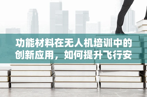 功能材料在无人机培训中的创新应用，如何提升飞行安全与性能？