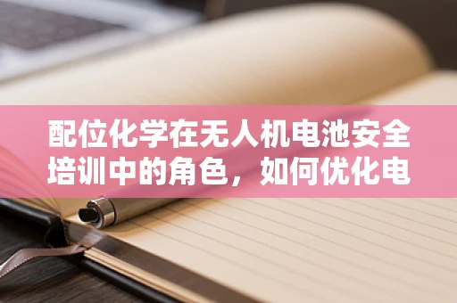 配位化学在无人机电池安全培训中的角色，如何优化电池材料的选择与配置？