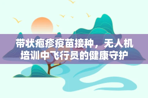 带状疱疹疫苗接种，无人机培训中飞行员的健康守护