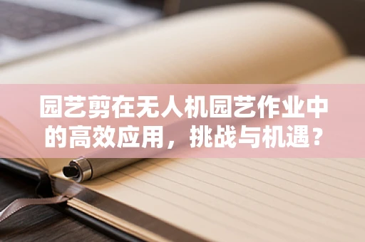 园艺剪在无人机园艺作业中的高效应用，挑战与机遇？