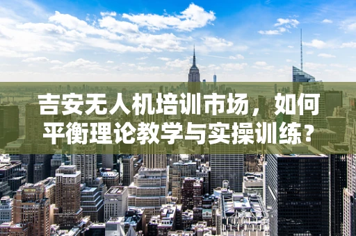 吉安无人机培训市场，如何平衡理论教学与实操训练？