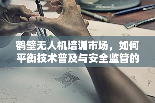 鹤壁无人机培训市场，如何平衡技术普及与安全监管的微妙平衡？