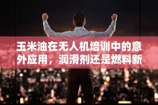 玉米油在无人机培训中的意外应用，润滑剂还是燃料新选择？