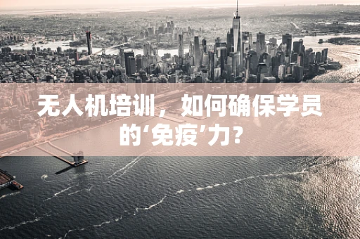 无人机培训，如何确保学员的‘免疫’力？