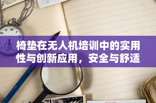 椅垫在无人机培训中的实用性与创新应用，安全与舒适的双重考量