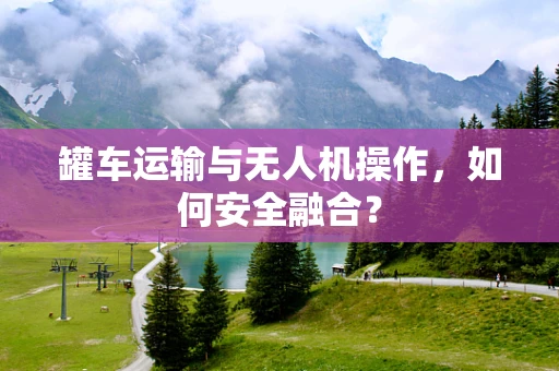 罐车运输与无人机操作，如何安全融合？