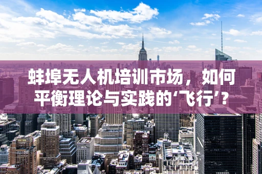 蚌埠无人机培训市场，如何平衡理论与实践的‘飞行’？