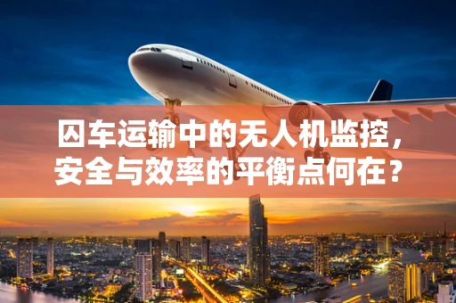 囚车运输中的无人机监控，安全与效率的平衡点何在？