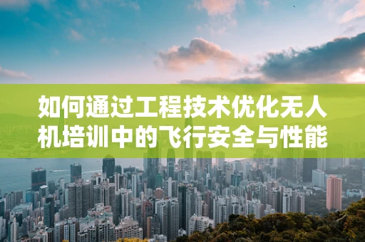 如何通过工程技术优化无人机培训中的飞行安全与性能？