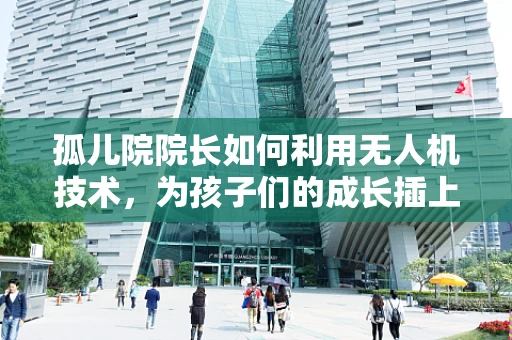孤儿院院长如何利用无人机技术，为孩子们的成长插上翅膀？