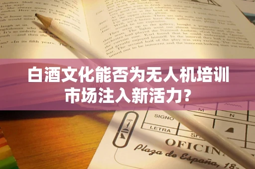 白酒文化能否为无人机培训市场注入新活力？