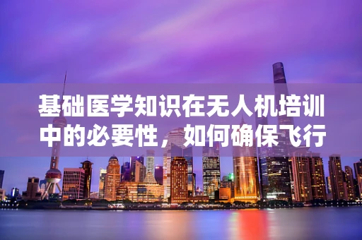 基础医学知识在无人机培训中的必要性，如何确保飞行安全与应急处理？