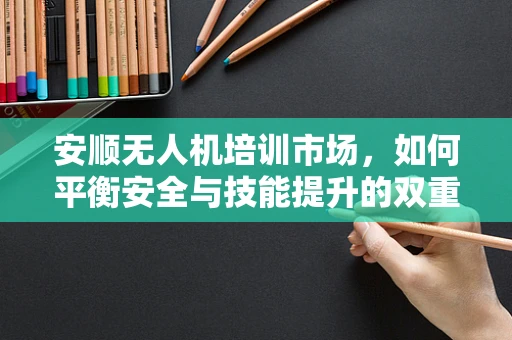 安顺无人机培训市场，如何平衡安全与技能提升的双重需求？