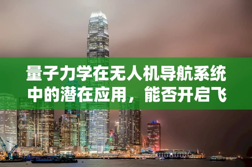 量子力学在无人机导航系统中的潜在应用，能否开启飞行新纪元？