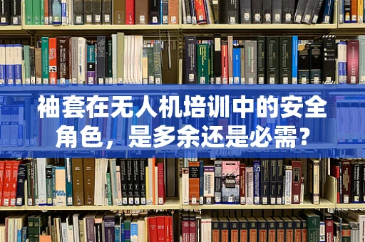 袖套在无人机培训中的安全角色，是多余还是必需？