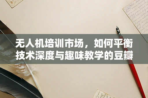 无人机培训市场，如何平衡技术深度与趣味教学的豆瓣酱？