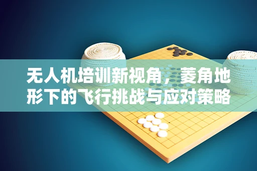 无人机培训新视角，菱角地形下的飞行挑战与应对策略