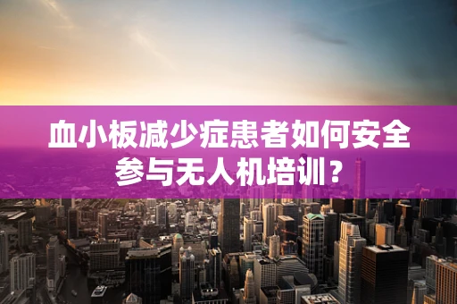 血小板减少症患者如何安全参与无人机培训？