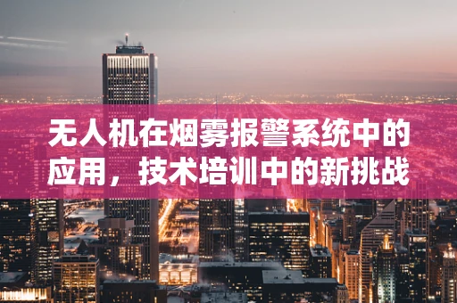 无人机在烟雾报警系统中的应用，技术培训中的新挑战与机遇？