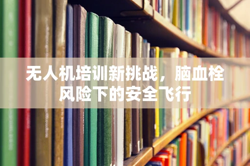 无人机培训新挑战，脑血栓风险下的安全飞行