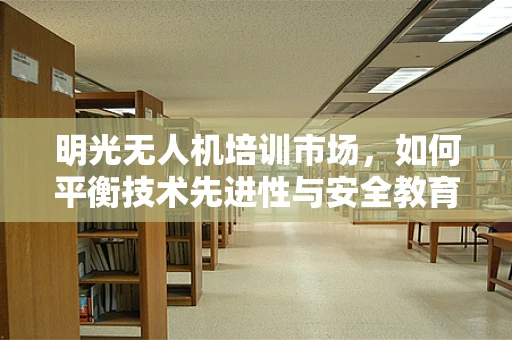 明光无人机培训市场，如何平衡技术先进性与安全教育？